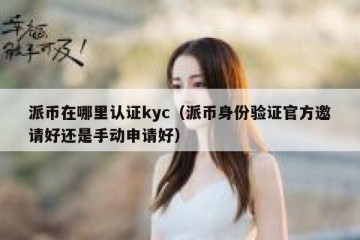 派币在哪里认证kyc（派币身份验证官方邀请好还是手动申请好）