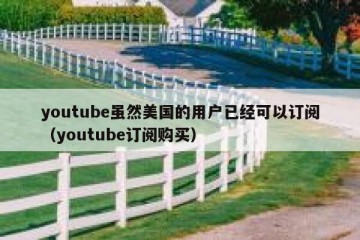 youtube虽然美国的用户已经可以订阅（youtube订阅购买）