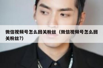 微信视频号怎么回关粉丝（微信视频号怎么回关粉丝?）