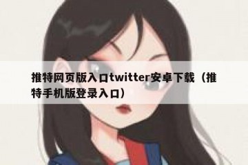 推特网页版入口twitter安卓下载（推特手机版登录入口）