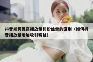 抖音如何提高播放量和粉丝量的区别（如何抖音播放量增加吸引粉丝）