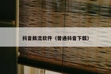 抖音截流软件（普通抖音下载）