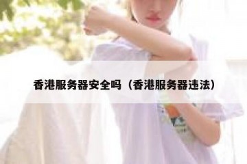 香港服务器安全吗（香港服务器违法）