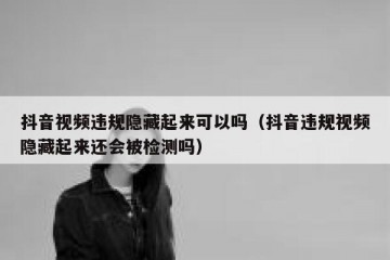 抖音视频违规隐藏起来可以吗（抖音违规视频隐藏起来还会被检测吗）