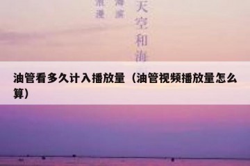 油管看多久计入播放量（油管视频播放量怎么算）