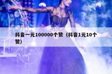 抖音一元100000个赞（抖音1元10个赞）