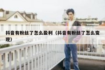 抖音有粉丝了怎么盈利（抖音有粉丝了怎么变现）