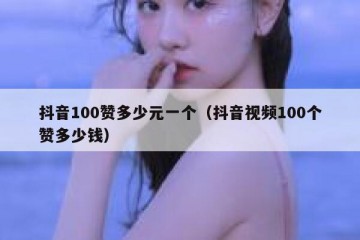 抖音100赞多少元一个（抖音视频100个赞多少钱）