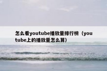 怎么看youtube播放量排行榜（youtube上的播放量怎么算）