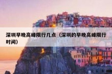深圳早晚高峰限行几点（深圳的早晚高峰限行时间）