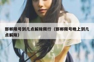 邯郸限号到几点解除限行（邯郸限号晚上到几点解除）