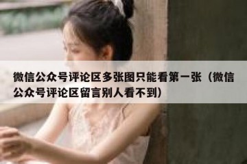 微信公众号评论区多张图只能看第一张（微信公众号评论区留言别人看不到）