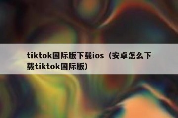tiktok国际版下载ios（安卓怎么下载tiktok国际版）
