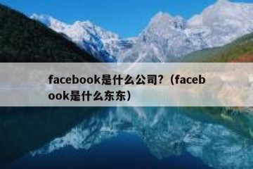 facebook是什么公司?（facebook是什么东东）