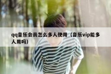 qq音乐会员怎么多人使用（音乐vip能多人用吗）