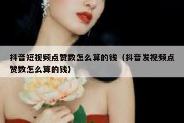 抖音短视频点赞数怎么算的钱（抖音发视频点赞数怎么算的钱）