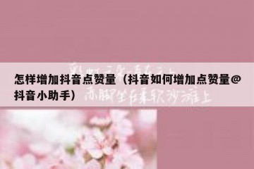 怎样增加抖音点赞量（抖音如何增加点赞量@抖音小助手）
