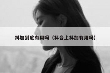 抖加到底有用吗（抖音上抖加有用吗）