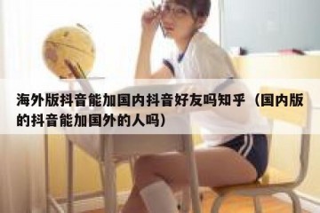 海外版抖音能加国内抖音好友吗知乎（国内版的抖音能加国外的人吗）