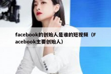 facebook的创始人是谁的短视频（Facebook主要创始人）