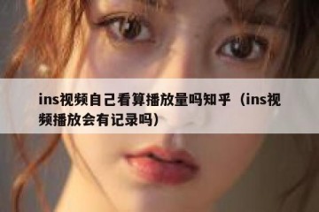 ins视频自己看算播放量吗知乎（ins视频播放会有记录吗）