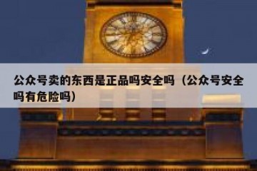 公众号卖的东西是正品吗安全吗（公众号安全吗有危险吗）