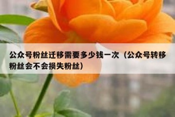 公众号粉丝迁移需要多少钱一次（公众号转移粉丝会不会损失粉丝）