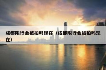 成都限行会被拍吗现在（成都限行会被拍吗现在）