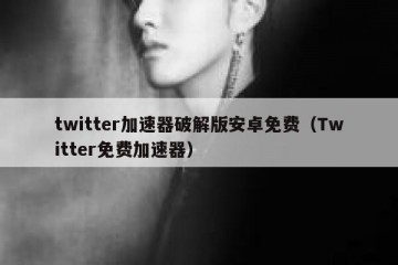 twitter加速器破解版安卓免费（Twitter免费加速器）