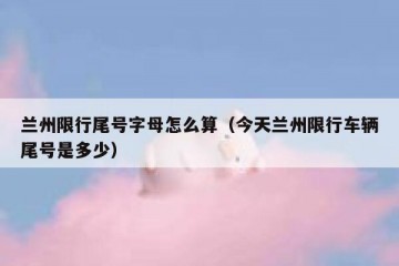 兰州限行尾号字母怎么算（今天兰州限行车辆尾号是多少）