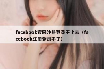 facebook官网注册登录不上去（facebook注册登录不了）