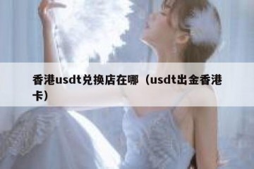 香港usdt兑换店在哪（usdt出金香港卡）