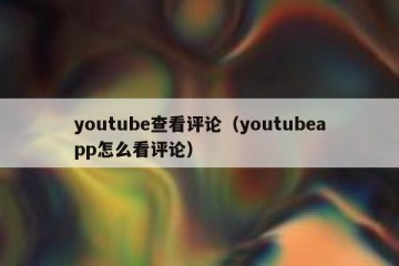 youtube查看评论（youtubeapp怎么看评论）