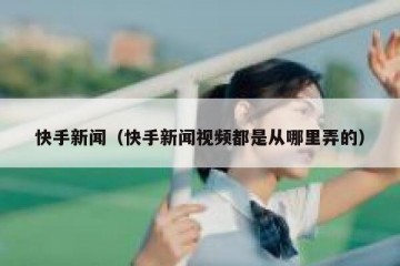 快手新闻（快手新闻视频都是从哪里弄的）