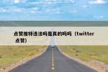 点赞推特违法吗是真的吗吗（twitter 点赞）