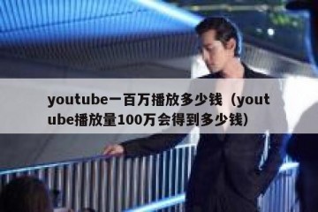 youtube一百万播放多少钱（youtube播放量100万会得到多少钱）