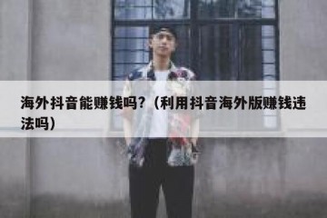 海外抖音能赚钱吗?（利用抖音海外版赚钱违法吗）