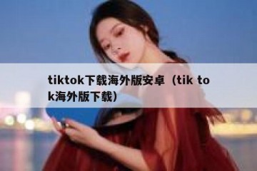 tiktok下载海外版安卓（tik tok海外版下载）