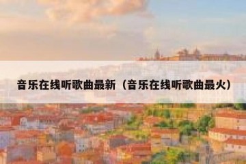 音乐在线听歌曲最新（音乐在线听歌曲最火）
