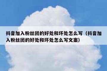 抖音加入粉丝团的好处和坏处怎么写（抖音加入粉丝团的好处和坏处怎么写文案）