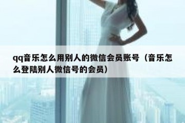 qq音乐怎么用别人的微信会员账号（音乐怎么登陆别人微信号的会员）