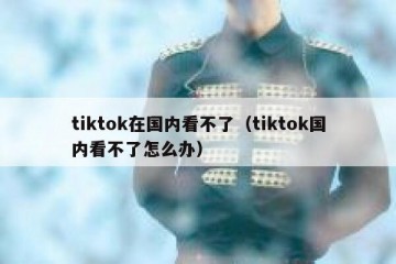 tiktok在国内看不了（tiktok国内看不了怎么办）
