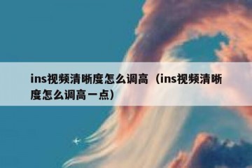 ins视频清晰度怎么调高（ins视频清晰度怎么调高一点）