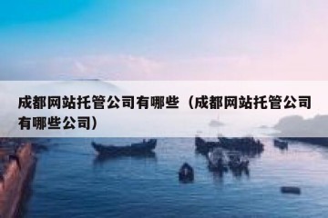 成都网站托管公司有哪些（成都网站托管公司有哪些公司）