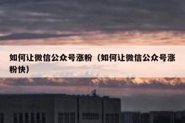 如何让微信公众号涨粉（如何让微信公众号涨粉快）