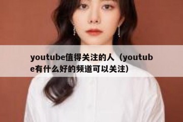 youtube值得关注的人（youtube有什么好的频道可以关注）