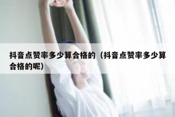 抖音点赞率多少算合格的（抖音点赞率多少算合格的呢）