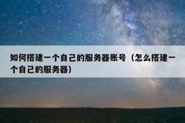 如何搭建一个自己的服务器账号（怎么搭建一个自己的服务器）