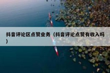 抖音评论区点赞业务（抖音评论点赞有收入吗）
