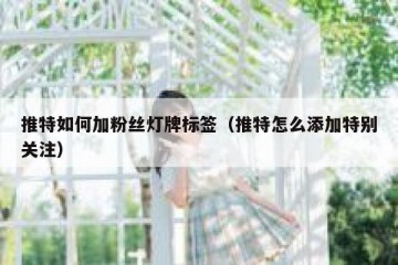 推特如何加粉丝灯牌标签（推特怎么添加特别关注）